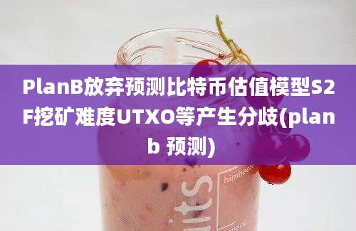 PlanB放弃预测比特币估值模型S2F挖矿难度UTXO等产生分歧(plan b 预测)