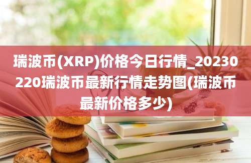 瑞波币(XRP)价格今日行情_20230220瑞波币最新行情走势图(瑞波币最新价格多少)