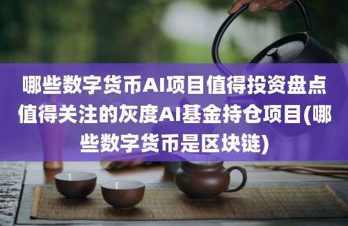 哪些数字货币AI项目值得投资盘点值得关注的灰度AI基金持仓项目(哪些数字货币是区块链)