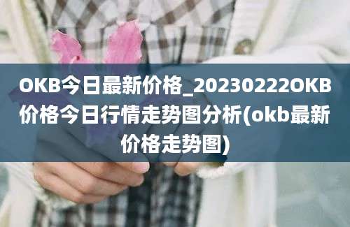 OKB今日最新价格_20230222OKB价格今日行情走势图分析(okb最新价格走势图)