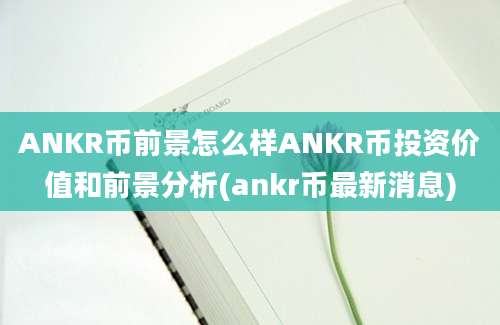 ANKR币前景怎么样ANKR币投资价值和前景分析(ankr币最新消息)