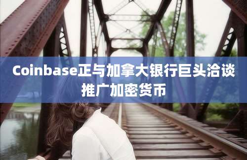 Coinbase正与加拿大银行巨头洽谈推广加密货币