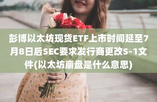 彭博以太坊现货ETF上市时间延至7月8日后SEC要求发行商更改S-1文件(以太坊崩盘是什么意思)