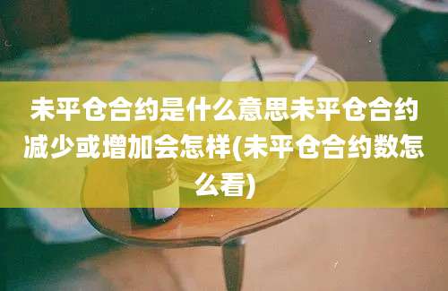 未平仓合约是什么意思未平仓合约减少或增加会怎样(未平仓合约数怎么看)