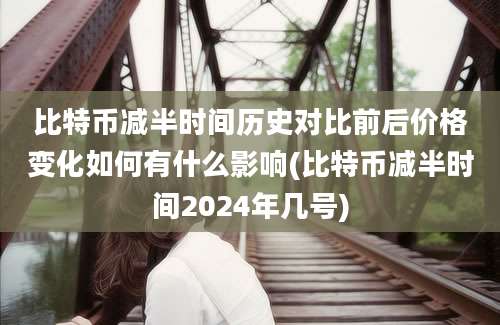 比特币减半时间历史对比前后价格变化如何有什么影响(比特币减半时间2024年几号)