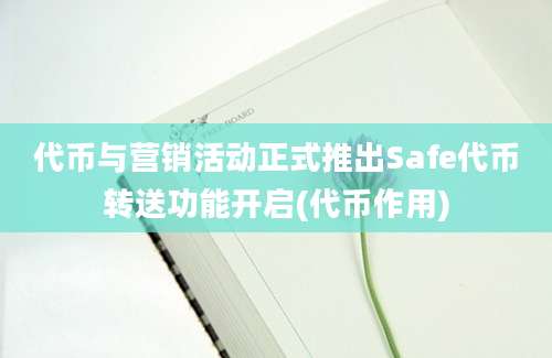 代币与营销活动正式推出Safe代币转送功能开启(代币作用)