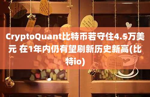 CryptoQuant比特币若守住4.5万美元 在1年内仍有望刷新历史新高(比特io)