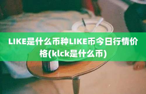 LIKE是什么币种LIKE币今日行情价格(klck是什么币)