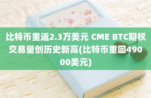 比特币重返2.3万美元 CME BTC期权交易量创历史新高(比特币重回49000美元)