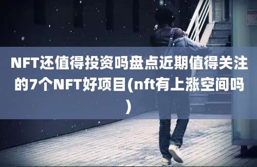 NFT还值得投资吗盘点近期值得关注的7个NFT好项目(nft有上涨空间吗)