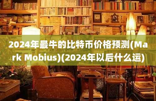 2024年最牛的比特币价格预测(Mark Mobius)(2024年以后什么运)