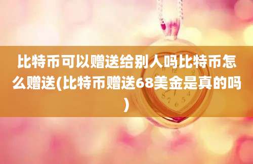 比特币可以赠送给别人吗比特币怎么赠送(比特币赠送68美金是真的吗)