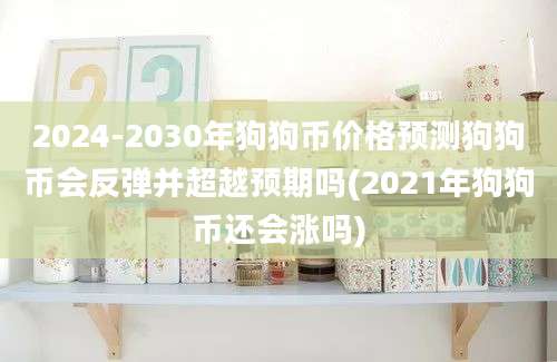 2024-2030年狗狗币价格预测狗狗币会反弹并超越预期吗(2021年狗狗币还会涨吗)