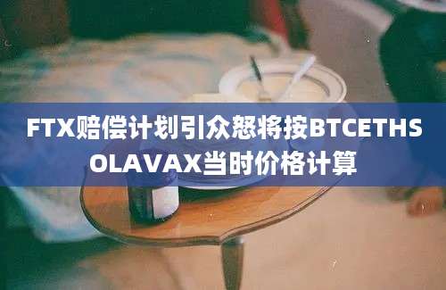 FTX赔偿计划引众怒将按BTCETHSOLAVAX当时价格计算