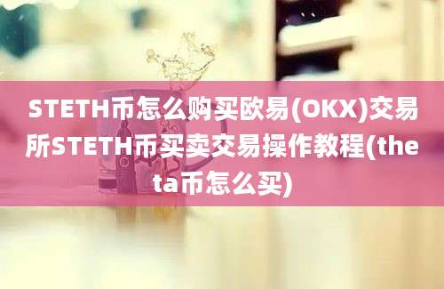 STETH币怎么购买欧易(OKX)交易所STETH币买卖交易操作教程(theta币怎么买)