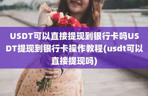 USDT可以直接提现到银行卡吗USDT提现到银行卡操作教程(usdt可以直接提现吗)