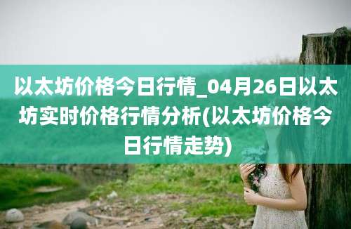 以太坊价格今日行情_04月26日以太坊实时价格行情分析(以太坊价格今日行情走势)