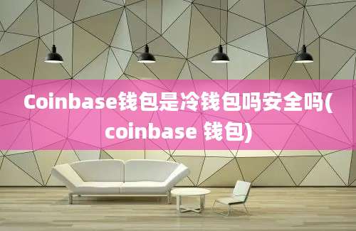 Coinbase钱包是冷钱包吗安全吗(coinbase 钱包)