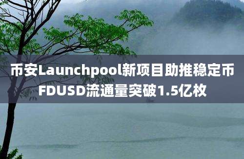 币安Launchpool新项目助推稳定币FDUSD流通量突破1.5亿枚