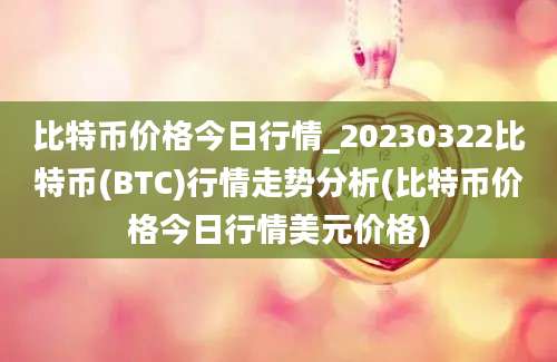 比特币价格今日行情_20230322比特币(BTC)行情走势分析(比特币价格今日行情美元价格)