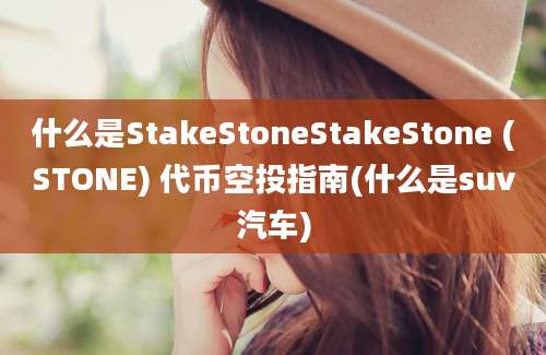 什么是StakeStoneStakeStone (STONE) 代币空投指南(什么是suv汽车)