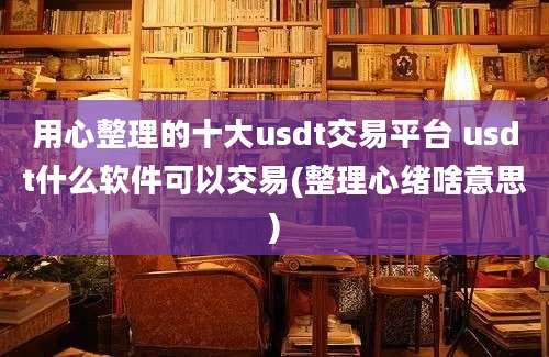 用心整理的十大usdt交易平台 usdt什么软件可以交易(整理心绪啥意思)