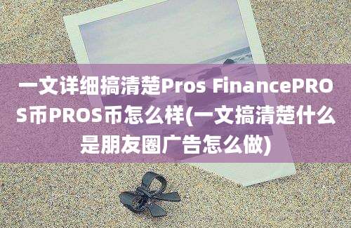 一文详细搞清楚Pros FinancePROS币PROS币怎么样(一文搞清楚什么是朋友圈广告怎么做)