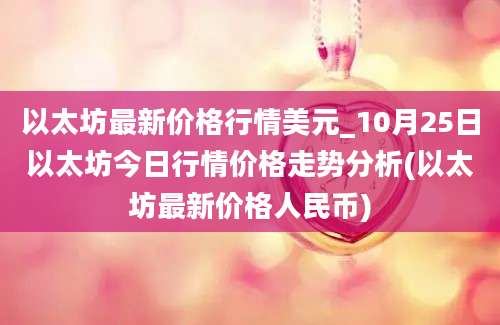 以太坊最新价格行情美元_10月25日以太坊今日行情价格走势分析(以太坊最新价格人民币)