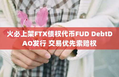 火必上架FTX债权代币FUD DebtDAO发行 交易优先索赔权