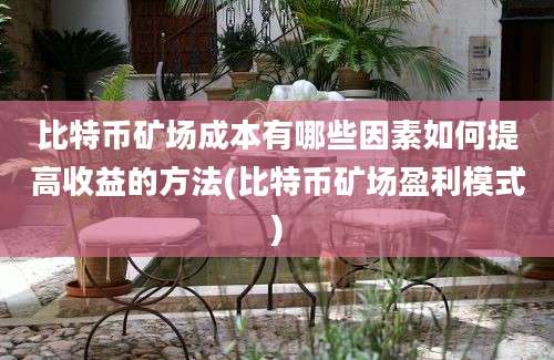 比特币矿场成本有哪些因素如何提高收益的方法(比特币矿场盈利模式)