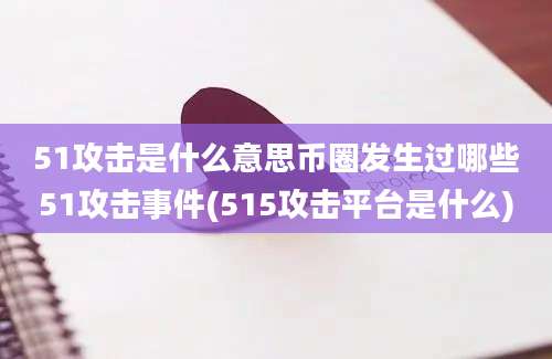 51攻击是什么意思币圈发生过哪些51攻击事件(515攻击平台是什么)