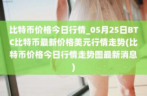 比特币价格今日行情_05月25日BTC比特币最新价格美元行情走势(比特币价格今日行情走势图最新消息)