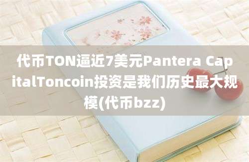 代币TON逼近7美元Pantera CapitalToncoin投资是我们历史最大规模(代币bzz)