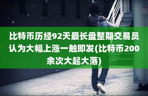 比特币历经92天最长盘整期交易员认为大幅上涨一触即发(比特币200余次大起大落)