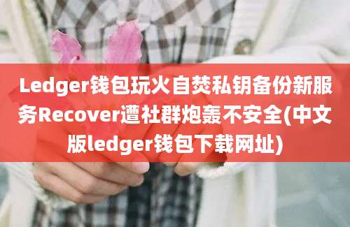 Ledger钱包玩火自焚私钥备份新服务Recover遭社群炮轰不安全(中文版ledger钱包下载网址)