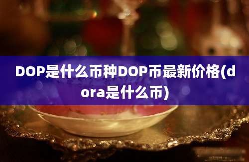 DOP是什么币种DOP币最新价格(dora是什么币)