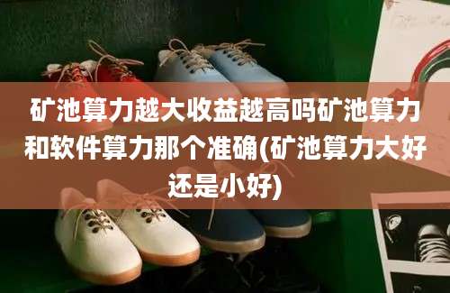 矿池算力越大收益越高吗矿池算力和软件算力那个准确(矿池算力大好还是小好)