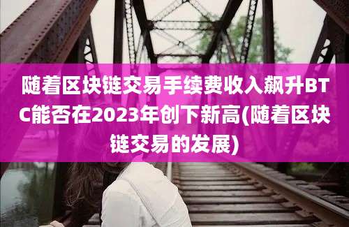 随着区块链交易手续费收入飙升BTC能否在2023年创下新高(随着区块链交易的发展)