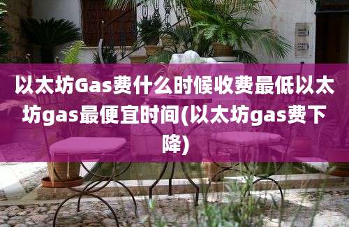 以太坊Gas费什么时候收费最低以太坊gas最便宜时间(以太坊gas费下降)