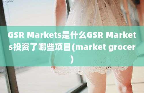 GSR Markets是什么GSR Markets投资了哪些项目(market grocer)