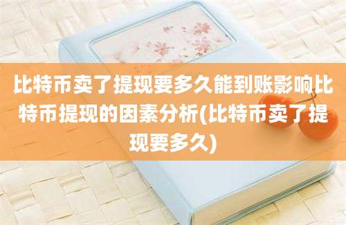 比特币卖了提现要多久能到账影响比特币提现的因素分析(比特币卖了提现要多久)