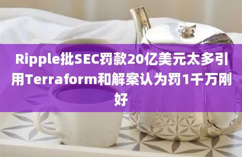 Ripple批SEC罚款20亿美元太多引用Terraform和解案认为罚1千万刚好