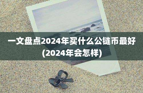 一文盘点2024年买什么公链币最好(2024年会怎样)