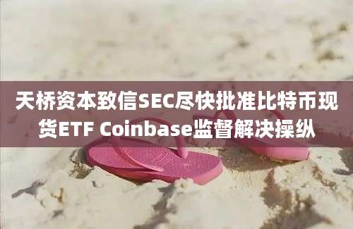 天桥资本致信SEC尽快批准比特币现货ETF Coinbase监督解决操纵