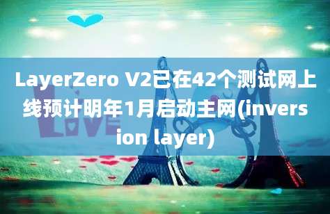 LayerZero V2已在42个测试网上线预计明年1月启动主网(inversion layer)