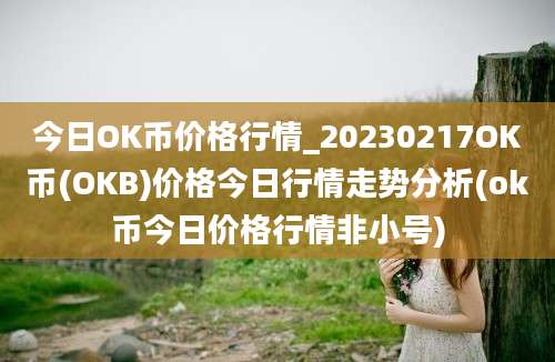 今日OK币价格行情_20230217OK币(OKB)价格今日行情走势分析(ok币今日价格行情非小号)