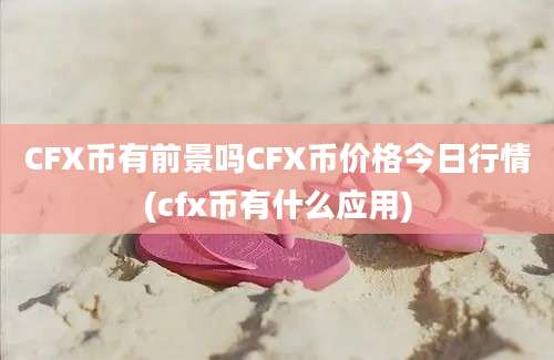 CFX币有前景吗CFX币价格今日行情(cfx币有什么应用)