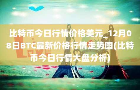 比特币今日行情价格美元_12月08日BTC最新价格行情走势图(比特币今日行情大盘分析)