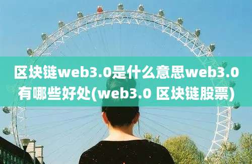 区块链web3.0是什么意思web3.0有哪些好处(web3.0 区块链股票)