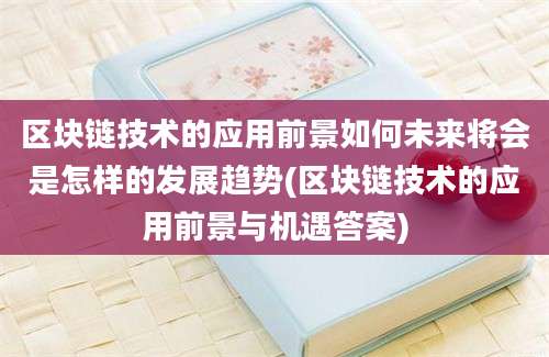 区块链技术的应用前景如何未来将会是怎样的发展趋势(区块链技术的应用前景与机遇答案)